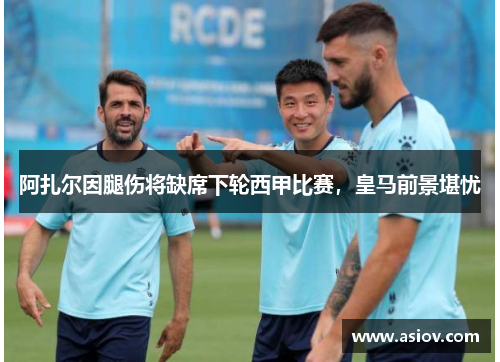 阿扎尔因腿伤将缺席下轮西甲比赛，皇马前景堪忧