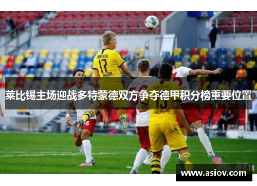 莱比锡主场迎战多特蒙德双方争夺德甲积分榜重要位置